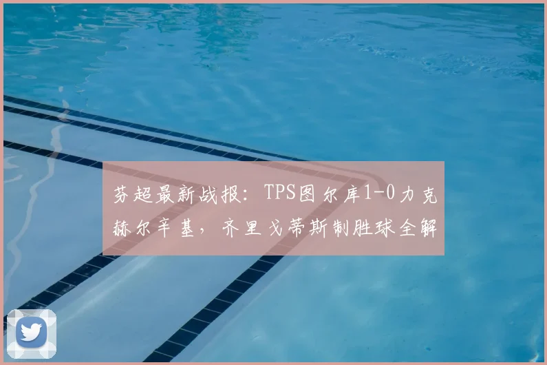 芬超最新战报:TPS图尔库1-0力克赫尔辛基,齐里戈蒂斯制胜球全解析