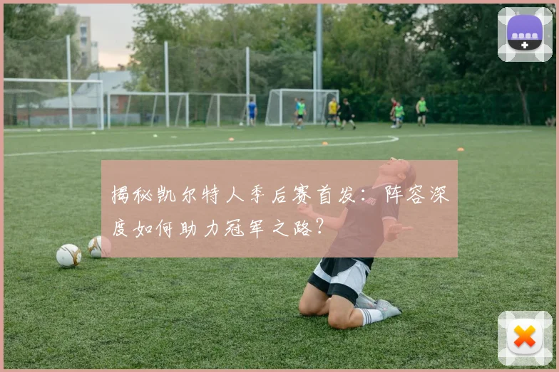 揭秘凯尔特人季后赛首发：阵容深度如何助力冠军之路？