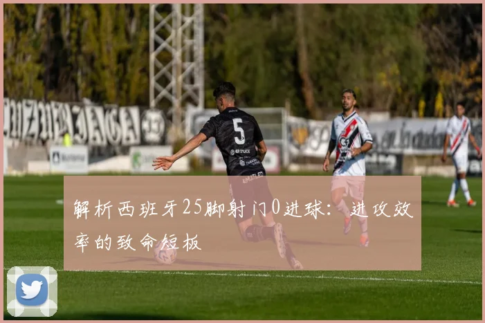 解析西班牙25脚射门0进球：进攻效率的致命短板