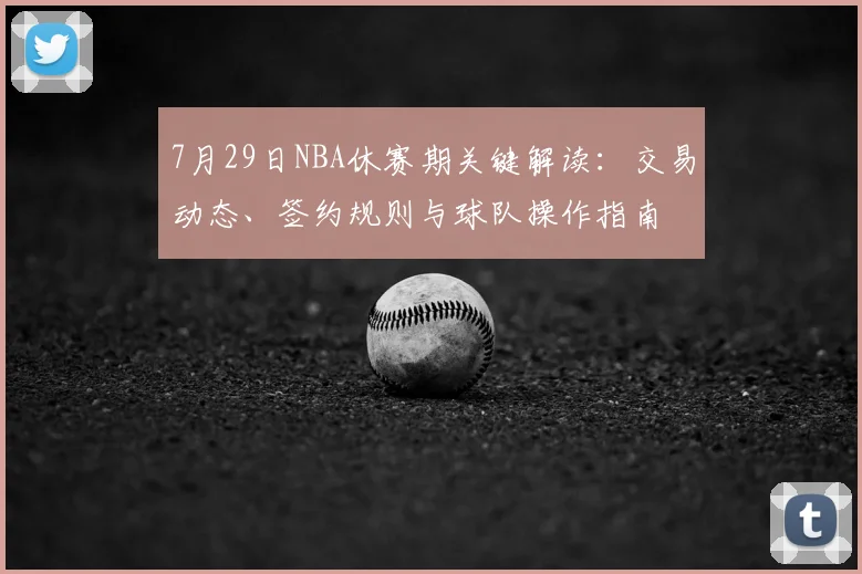 7月29日NBA休赛期关键解读：交易动态、签约规则与球队操作指南