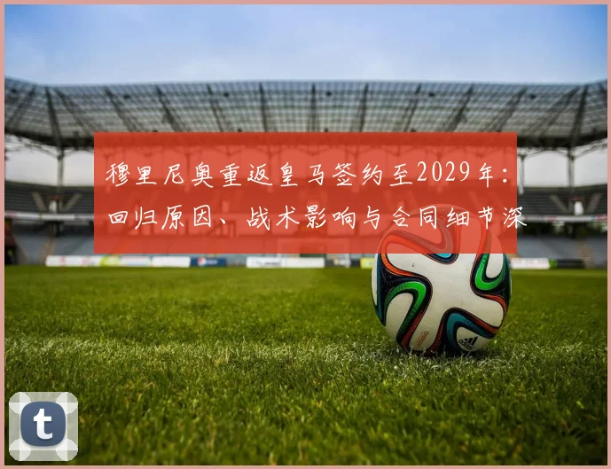 穆里尼奥重返皇马签约至2029年:回归原因、战术影响与合同细节深度解析