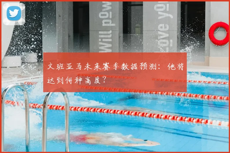文班亚马未来赛季数据预测:他将达到何种高度?