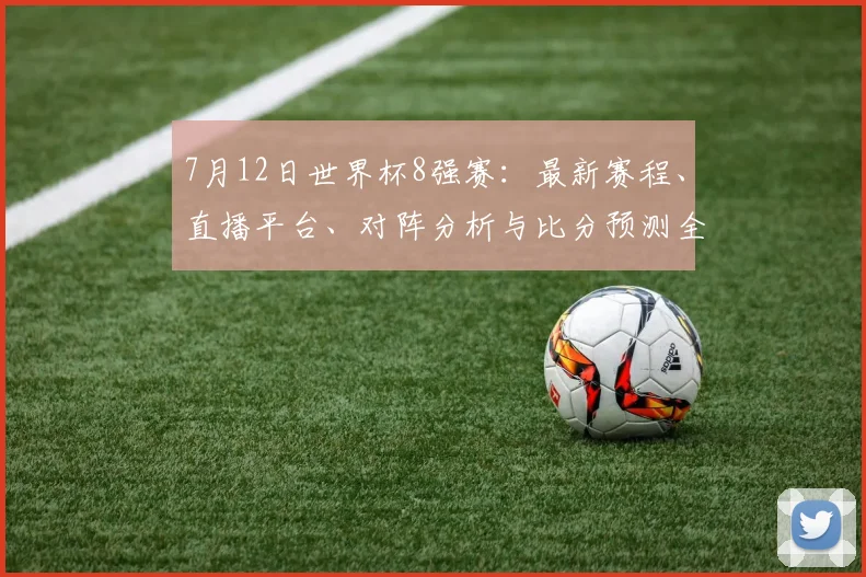 7月12日世界杯8强赛:最新赛程、直播平台、对阵分析与比分预测全攻略