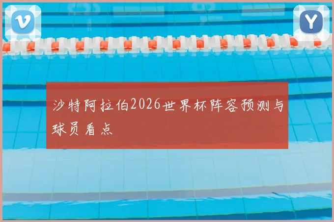 沙特阿拉伯2026世界杯阵容预测与球员看点