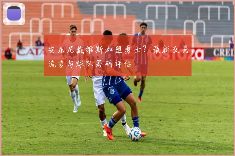 安东尼戴维斯加盟勇士?最新交易流言与球队筹码评估