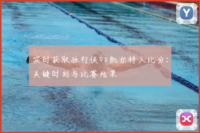 实时获取独行侠vs凯尔特人比分:关键时刻与比赛结果