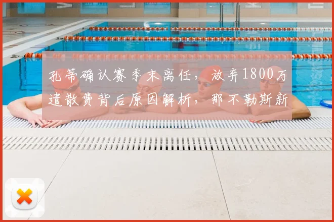 孔蒂确认赛季末离任,放弃1800万遣散费背后原因解析,那不勒斯新帅人选预测