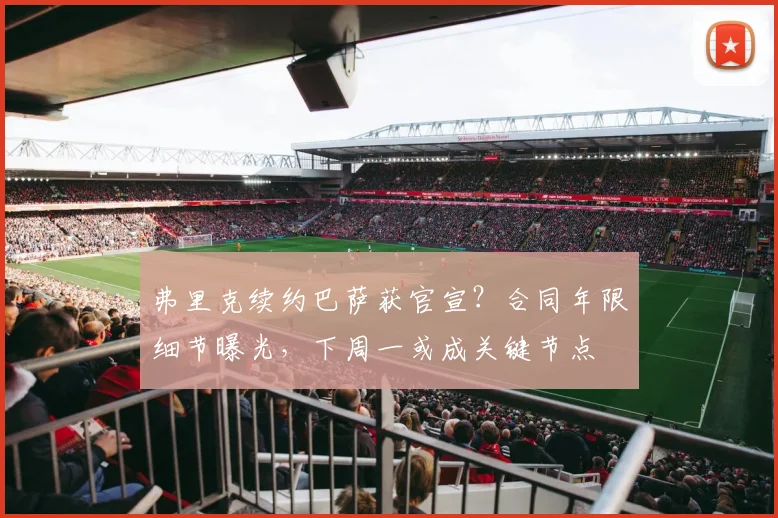 弗里克续约巴萨获官宣?合同年限细节曝光,下周一或成关键节点
