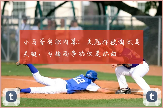小马哥离职内幕：美冠杯被淘汰是关键，与梅西争执仅是插曲