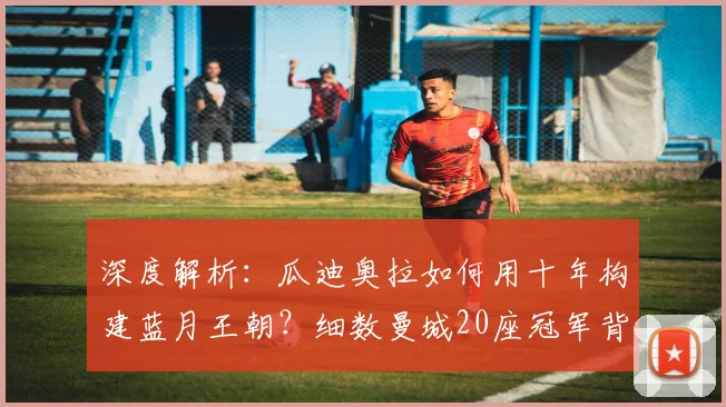 深度解析:瓜迪奥拉如何用十年构建蓝月王朝?细数曼城20座冠军背后的战术与变革