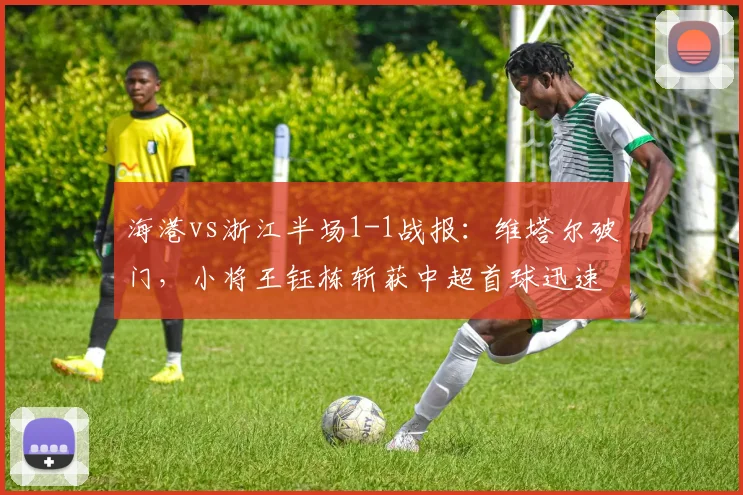 海港vs浙江半场1-1战报:维塔尔破门,小将王钰栋斩获中超首球迅速扳平